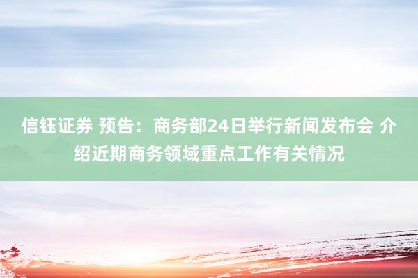 信钰证券 预告：商务部24日举行新闻发布会 介绍近期商务领域重点工作有关情况