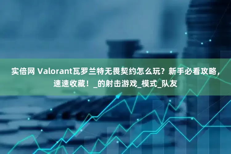 实倍网 Valorant瓦罗兰特无畏契约怎么玩？新手必看攻略，速速收藏！_的射击游戏_模式_队友