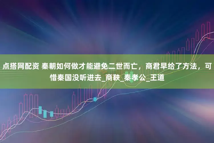点搭网配资 秦朝如何做才能避免二世而亡，商君早给了方法，可惜秦国没听进去_商鞅_秦孝公_王道