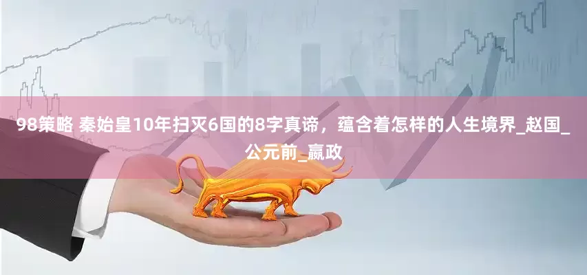 98策略 秦始皇10年扫灭6国的8字真谛，蕴含着怎样的人生境界_赵国_公元前_嬴政