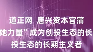 道正网  唐兴资本宫蒲玲：让“她力量”成为创投生态的长期主义者