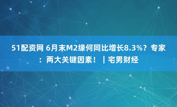 51配资网 6月末M2缘何同比增长8.3%？专家：两大关键因素！｜宅男财经