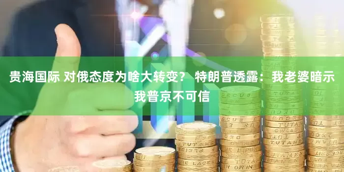 贵海国际 对俄态度为啥大转变？ 特朗普透露：我老婆暗示我普京不可信
