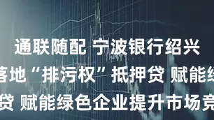 通联随配 宁波银行绍兴分行创新落地“排污权”抵押贷 赋能绿色企业提升市场竞争力