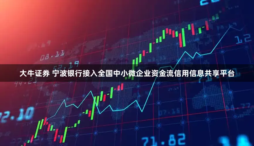 大牛证券 宁波银行接入全国中小微企业资金流信用信息共享平台