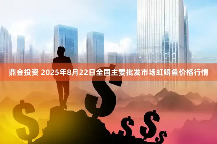 鼎金投资 2025年8月22日全国主要批发市场虹鳟鱼价格行情