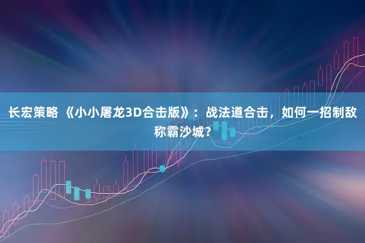 长宏策略 《小小屠龙3D合击版》：战法道合击，如何一招制敌称霸沙城？
