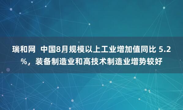 瑞和网  中国8月规模以上工业增加值同比 5.2%，装备制造业和高技术制造业增势较好