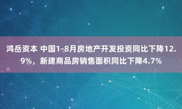 鸿岳资本 中国1-8月房地产开发投资同比下降12.9%，新建商品房销售面积同比下降4.7%