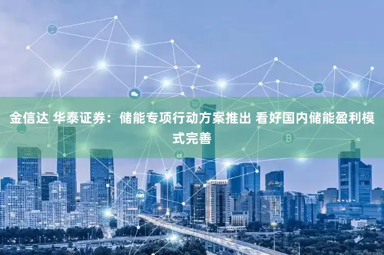 金信达 华泰证券：储能专项行动方案推出 看好国内储能盈利模式完善