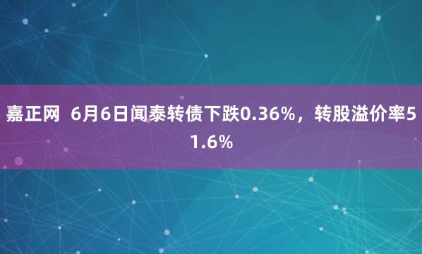 嘉正网  6月6日闻泰转债下跌0.36%，转股溢价率51.6%