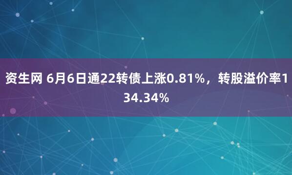 资生网 6月6日通22转债上涨0.81%，转股溢价率134.34%
