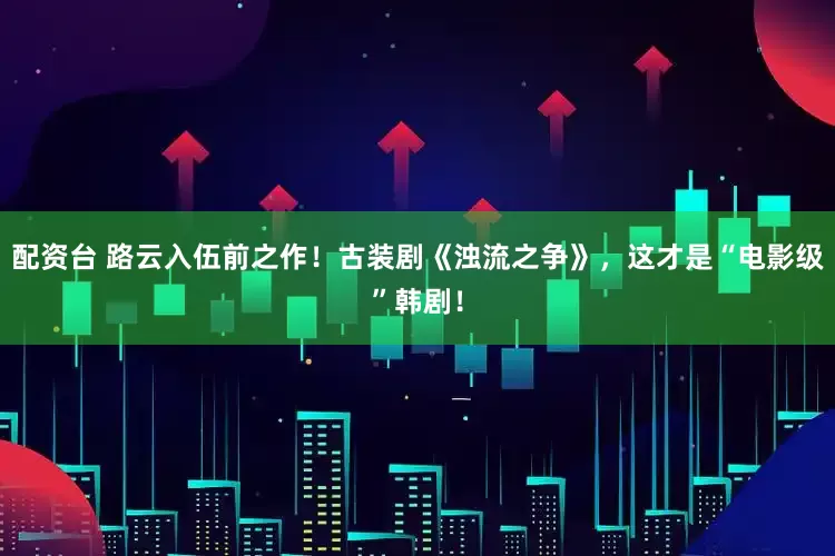 配资台 路云入伍前之作！古装剧《浊流之争》，这才是“电影级”韩剧！