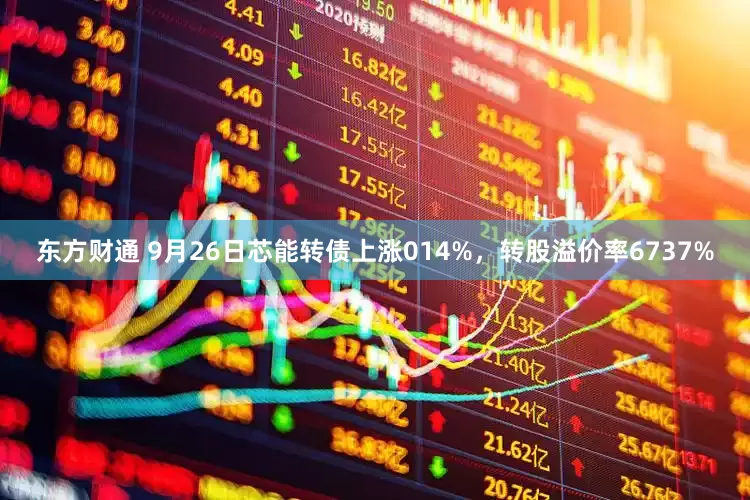东方财通 9月26日芯能转债上涨014%，转股溢价率6737%