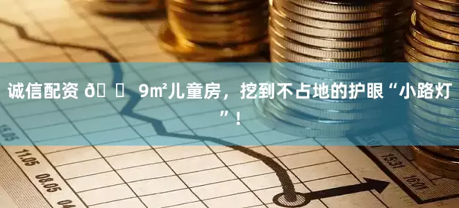 诚信配资 🏠9㎡儿童房，挖到不占地的护眼“小路灯”！
