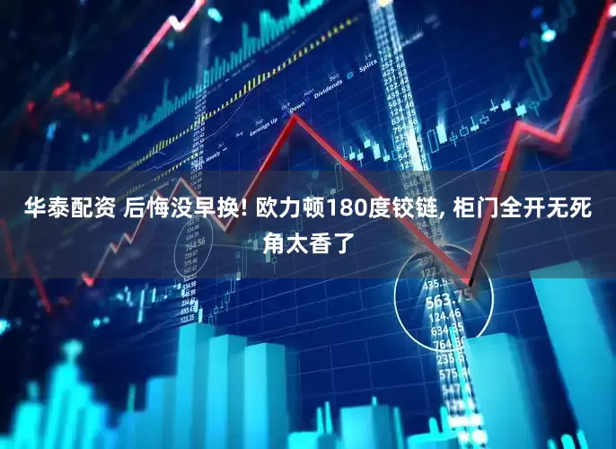 华泰配资 后悔没早换! 欧力顿180度铰链, 柜门全开无死角太香了