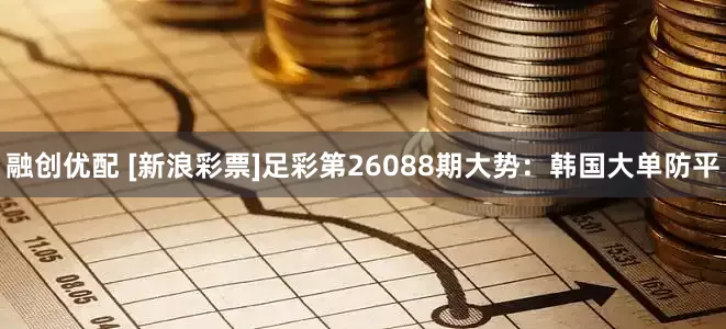 融创优配 [新浪彩票]足彩第26088期大势：韩国大单防平