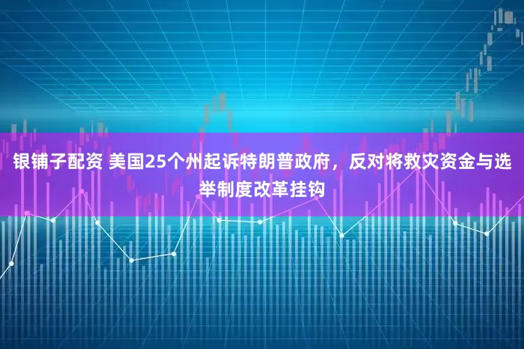 银铺子配资 美国25个州起诉特朗普政府，反对将救灾资金与选举制度改革挂钩